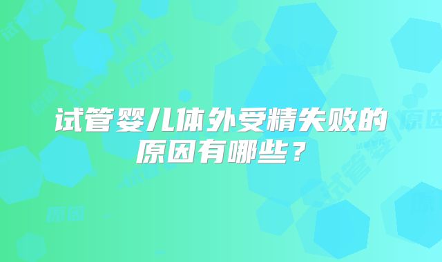 试管婴儿体外受精失败的原因有哪些？