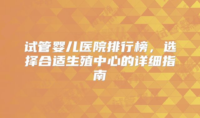 试管婴儿医院排行榜，选择合适生殖中心的详细指南