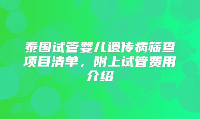 泰国试管婴儿遗传病筛查项目清单，附上试管费用介绍