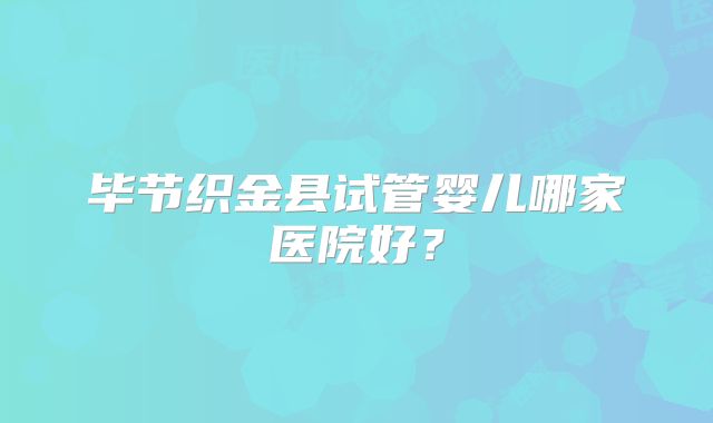 毕节织金县试管婴儿哪家医院好？