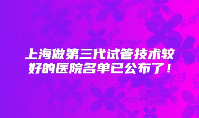 上海做第三代试管技术较好的医院名单已公布了！