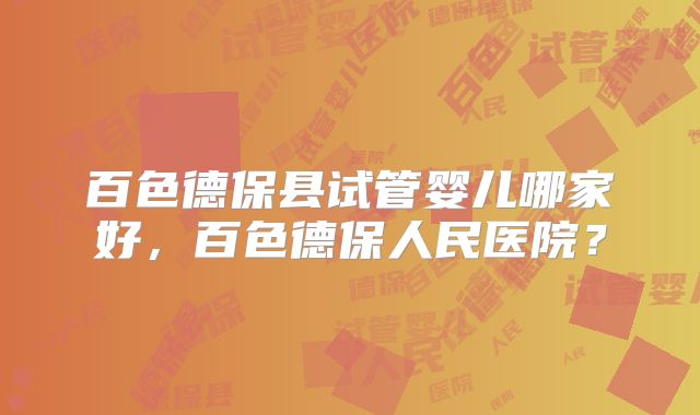 百色德保县试管婴儿哪家好，百色德保人民医院？