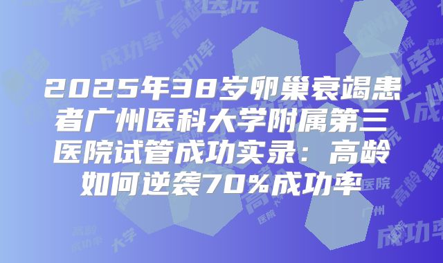 2025年38岁卵巢衰竭患者广州医科大学附属第三医院试管成功实录：高龄如何逆袭70%成功率
