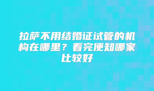 拉萨不用结婚证试管的机构在哪里？看完便知哪家比较好