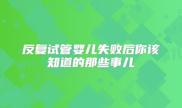 反复试管婴儿失败后你该知道的那些事儿