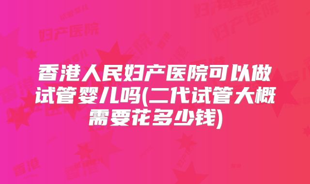 香港人民妇产医院可以做试管婴儿吗(二代试管大概需要花多少钱)