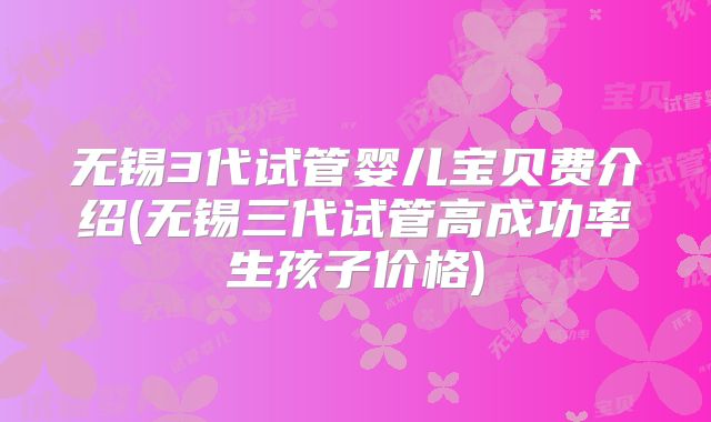 无锡3代试管婴儿宝贝费介绍(无锡三代试管高成功率生孩子价格)