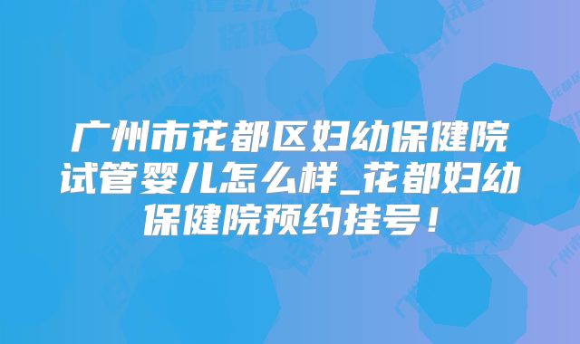 广州市花都区妇幼保健院试管婴儿怎么样_花都妇幼保健院预约挂号!