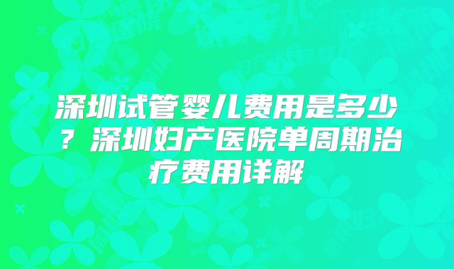 深圳试管婴儿费用是多少?深圳妇产医院单周期治疗费用详解
