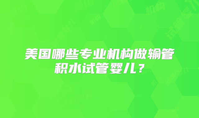 美国哪些专业机构做输管积水试管婴儿？