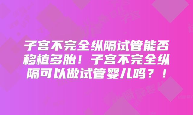 子宫不完全纵隔试管能否移植多胎！子宫不完全纵隔可以做试管婴儿吗？！