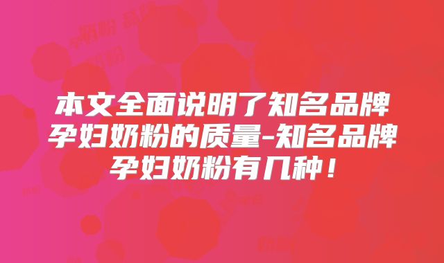 本文全面说明了知名品牌孕妇奶粉的质量-知名品牌孕妇奶粉有几种！