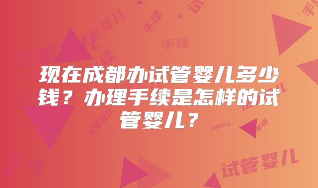 现在成都办试管婴儿多少钱？办理手续是怎样的试管婴儿？