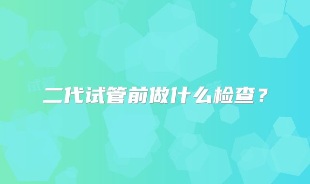 二代试管前做什么检查?