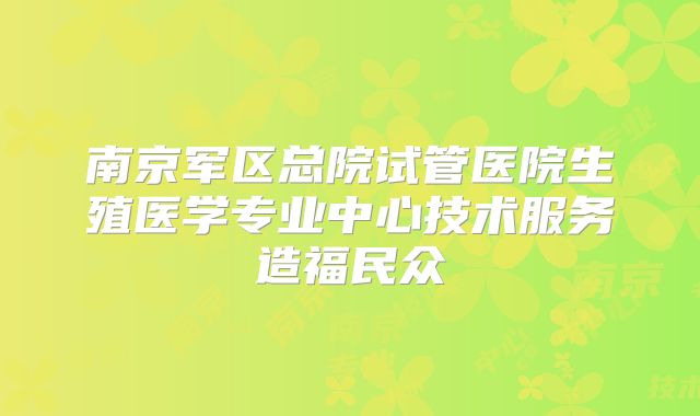 南京军区总院试管医院生殖医学专业中心技术服务造福民众