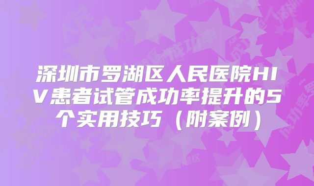 深圳市罗湖区人民医院HIV患者试管成功率提升的5个实用技巧（附案例）