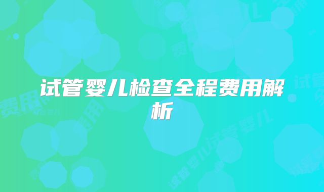 试管婴儿检查全程费用解析