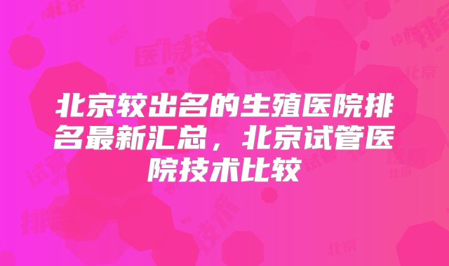 北京较出名的生殖医院排名最新汇总，北京试管医院技术比较