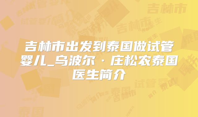 吉林市出发到泰国做试管婴儿_乌波尔·庄松农泰国医生简介