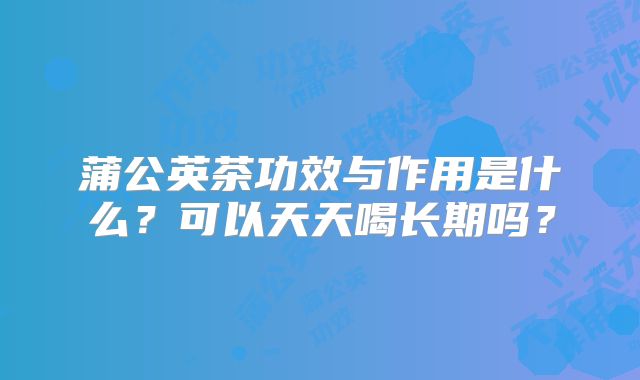 蒲公英茶功效与作用是什么？可以天天喝长期吗？