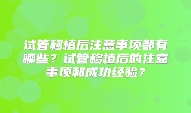 试管移植后注意事项都有哪些？试管移植后的注意事项和成功经验？