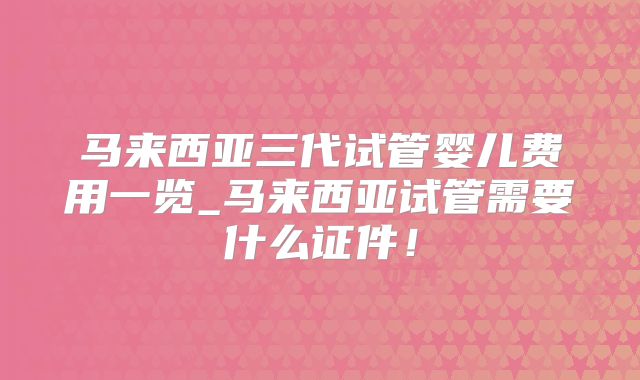 马来西亚三代试管婴儿费用一览_马来西亚试管需要什么证件！
