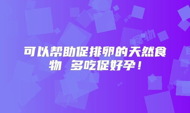 可以帮助促排卵的天然食物 多吃促好孕！