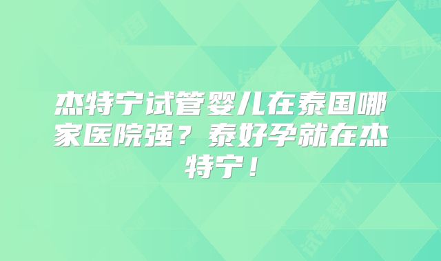 杰特宁试管婴儿在泰国哪家医院强？泰好孕就在杰特宁！