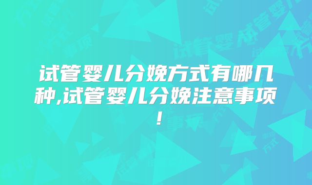 试管婴儿分娩方式有哪几种,试管婴儿分娩注意事项！