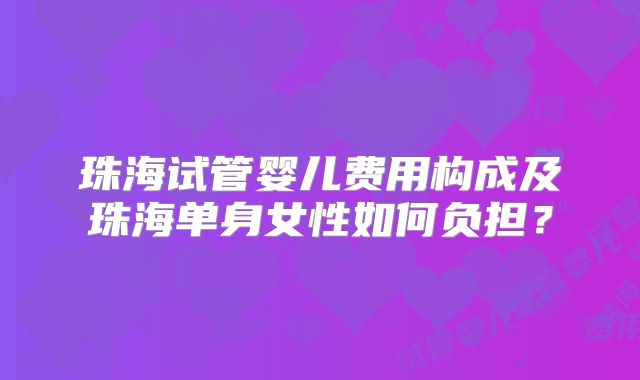 珠海试管婴儿费用构成及珠海单身女性如何负担？