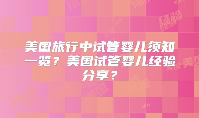 美国旅行中试管婴儿须知一览?美国试管婴儿经验分享?