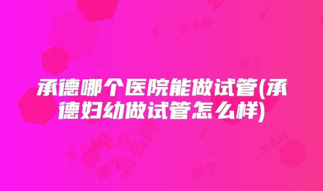 承德哪个医院能做试管(承德妇幼做试管怎么样)
