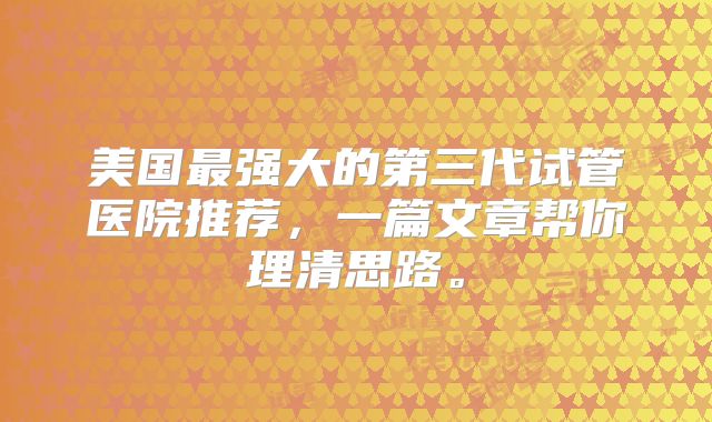 美国最强大的第三代试管医院推荐,一篇文章帮你理清思路。