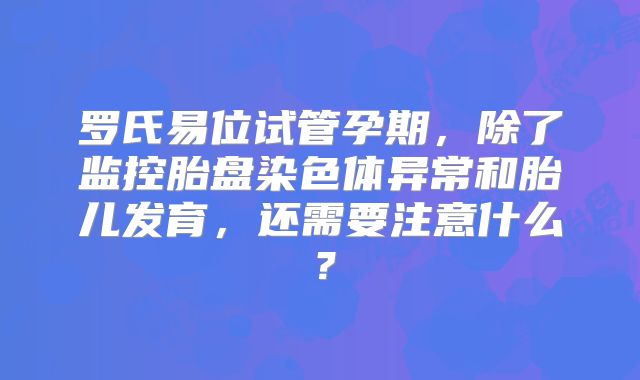 罗氏易位试管孕期，除了监控胎盘染色体异常和胎儿发育，还需要注意什么？