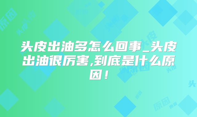 头皮出油多怎么回事_头皮出油很厉害,到底是什么原因！