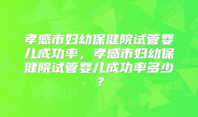 孝感市妇幼保健院试管婴儿成功率，孝感市妇幼保健院试管婴儿成功率多少？