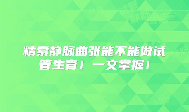 精索静脉曲张能不能做试管生育！一文掌握！