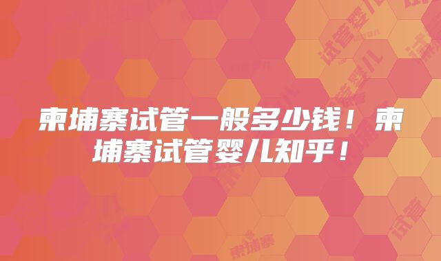 柬埔寨试管一般多少钱!柬埔寨试管婴儿知乎!