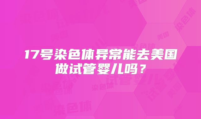 17号染色体异常能去美国做试管婴儿吗?