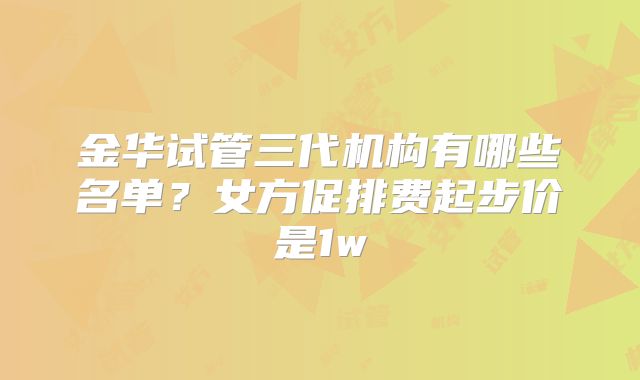 金华试管三代机构有哪些名单？女方促排费起步价是1w