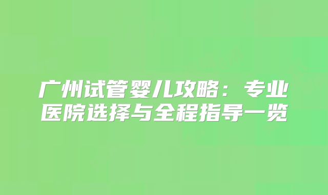 广州试管婴儿攻略：专业医院选择与全程指导一览