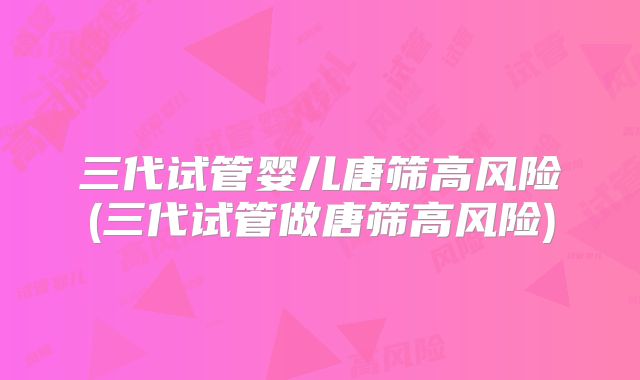 三代试管婴儿唐筛高风险(三代试管做唐筛高风险)