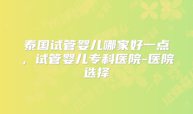 泰国试管婴儿哪家好一点，试管婴儿专科医院-医院选择