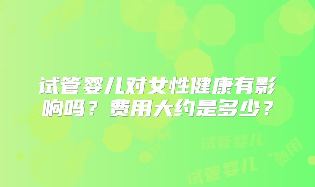试管婴儿对女性健康有影响吗？费用大约是多少？