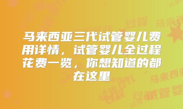 马来西亚三代试管婴儿费用详情，试管婴儿全过程花费一览，你想知道的都在这里