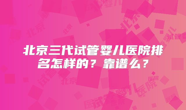 北京三代试管婴儿医院排名怎样的？靠谱么？
