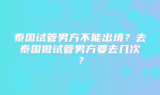 泰国试管男方不能出境？去泰国做试管男方要去几次？