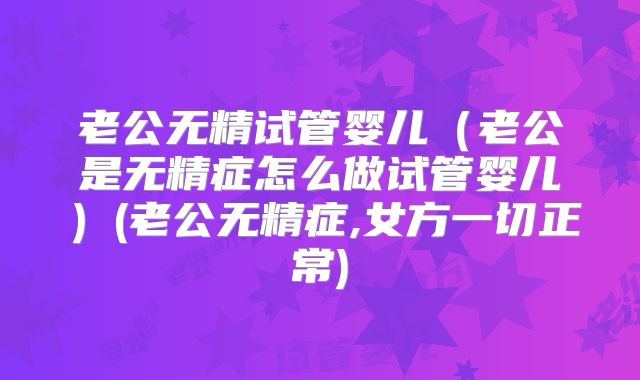 老公无精试管婴儿(老公是无精症怎么做试管婴儿)(老公无精症,女方一切正常)