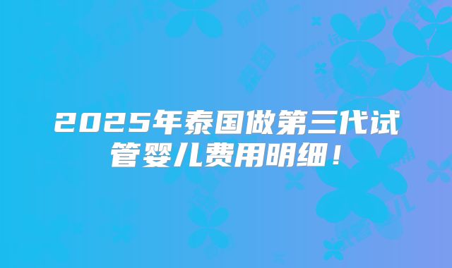 2025年泰国做第三代试管婴儿费用明细！