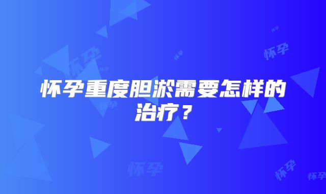 怀孕重度胆淤需要怎样的治疗？